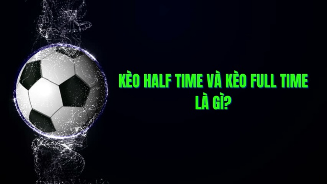 Kèo half time và full time là gì? Cách chơi? - Kỹ năng làm giàu